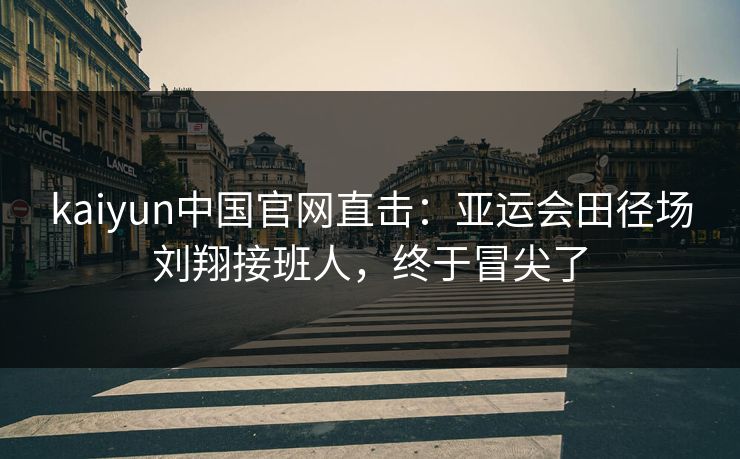 kaiyun中国官网直击：亚运会田径场刘翔接班人，终于冒尖了