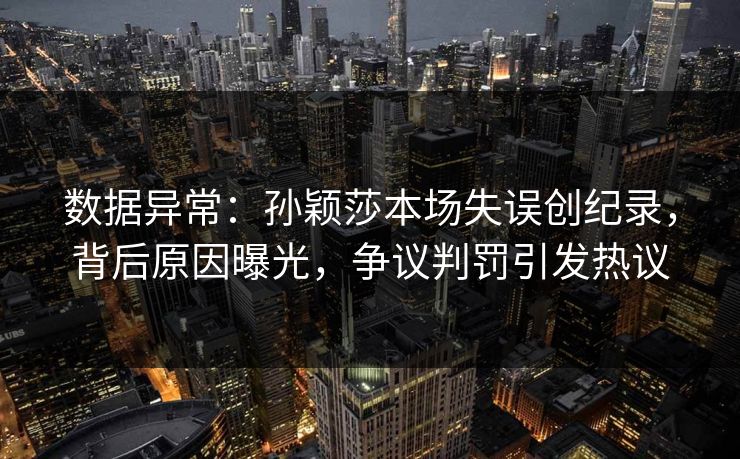 数据异常：孙颖莎本场失误创纪录，背后原因曝光，争议判罚引发热议