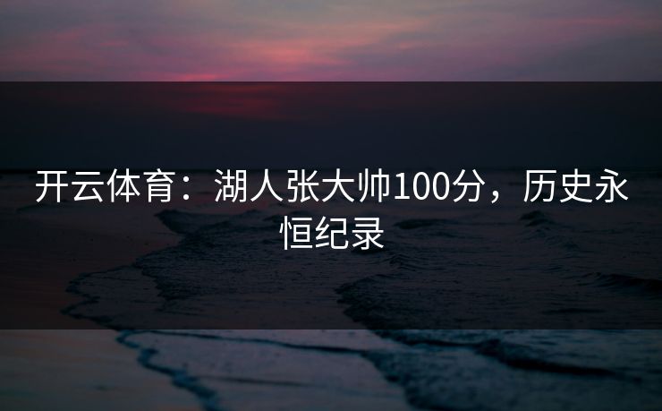 开云体育:湖人张大帅100分,历史永恒纪录 开云体育:湖人张大帅100分,历史永恒纪录