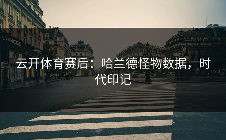 云开体育赛后：哈兰德怪物数据，时代印记