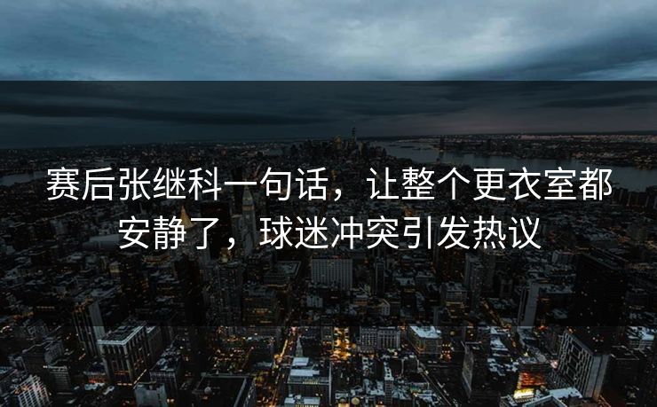 赛后张继科一句话，让整个更衣室都安静了，球迷冲突引发热议