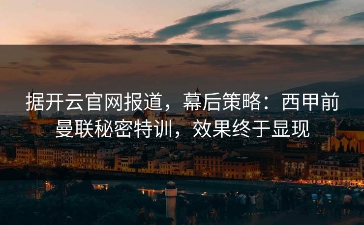 据开云官网报道，幕后策略：西甲前曼联秘密特训，效果终于显现