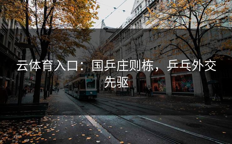 云体育入口:国乒庄则栋,乒乓外交先驱
