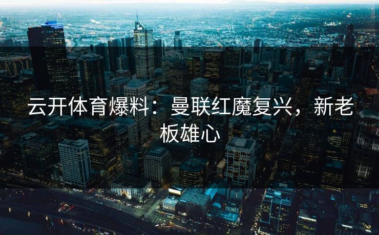 云开体育爆料：曼联红魔复兴，新老板雄心