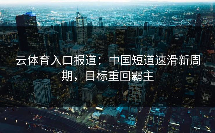 云体育入口报道：中国短道速滑新周期，目标重回霸主