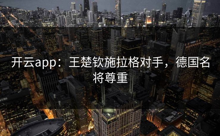 开云app:王楚钦施拉格对手,德国名将尊重