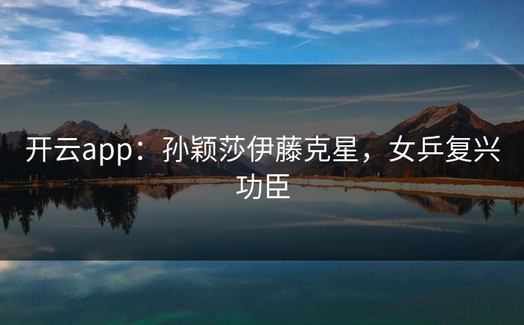 开云app:孙颖莎伊藤克星,女乒复兴功臣