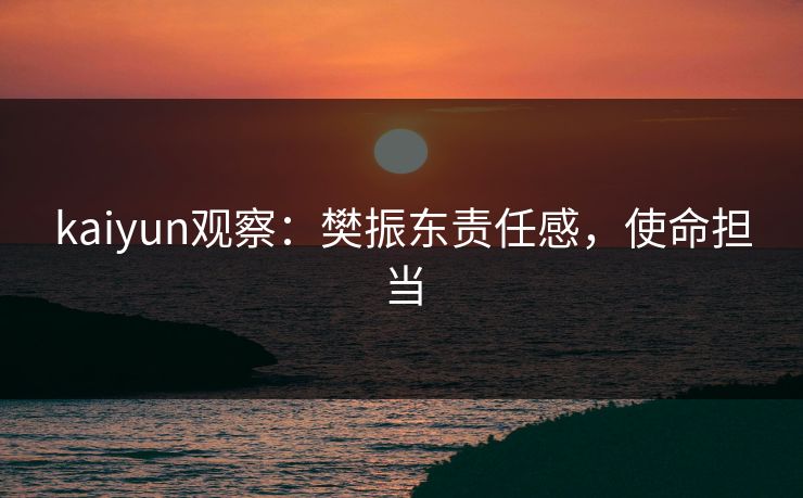 kaiyun观察：樊振东责任感，使命担当