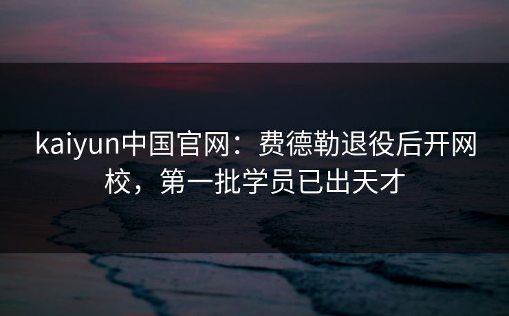 kaiyun中国官网:费德勒退役后开网校,第一批学员已出天才