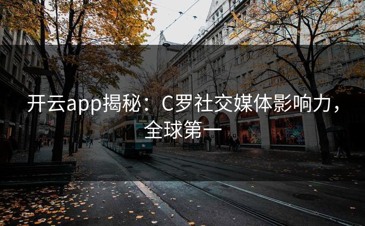 开云app揭秘:C罗社交媒体影响力,全球第一