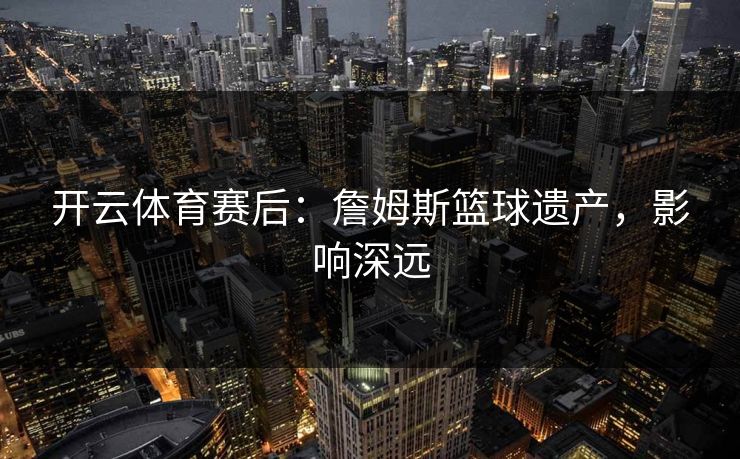 开云体育赛后：詹姆斯篮球遗产，影响深远