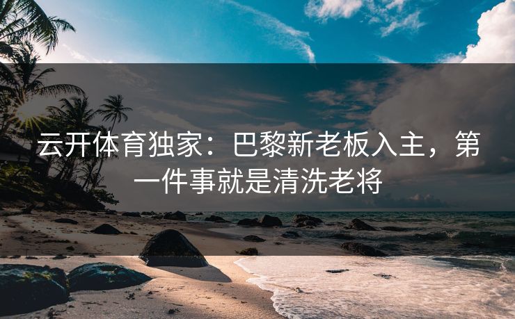 云开体育独家:巴黎新老板入主,第一件事就是清洗老将