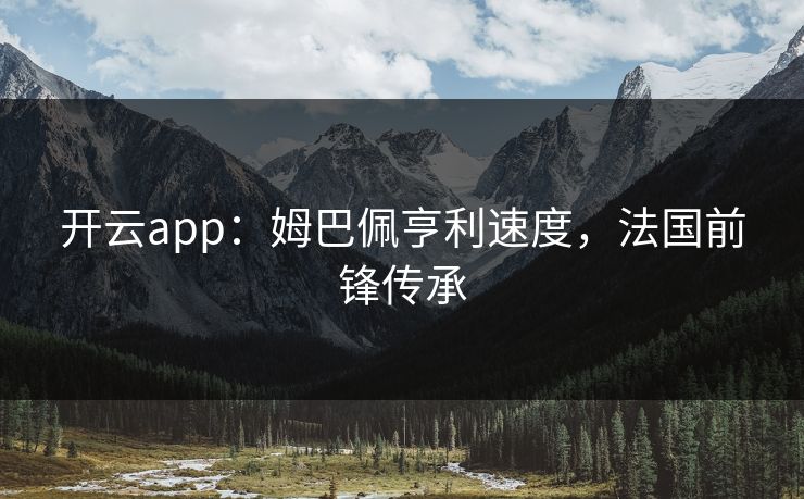 开云app:姆巴佩亨利速度,法国前锋传承