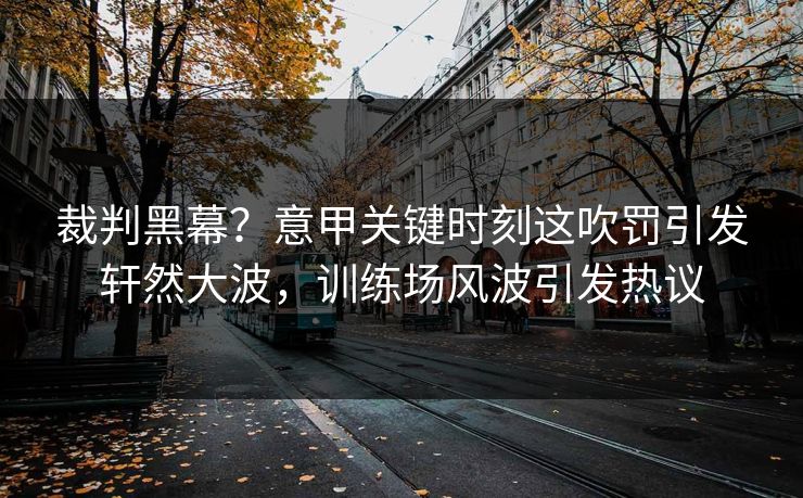 裁判黑幕？意甲关键时刻这吹罚引发轩然大波，训练场风波引发热议