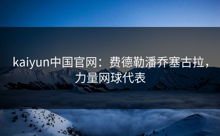 kaiyun中国官网:费德勒潘乔塞古拉,力量网球代表