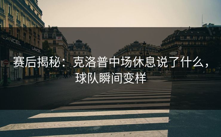 赛后揭秘：克洛普中场休息说了什么，球队瞬间变样