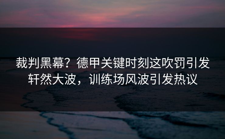 裁判黑幕?德甲关键时刻这吹罚引发轩然大波,训练场风波引发热议