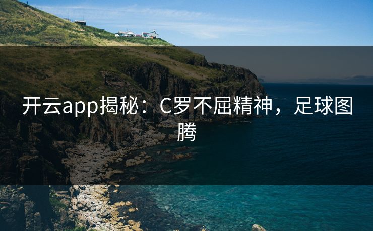 开云app揭秘:C罗不屈精神,足球图腾