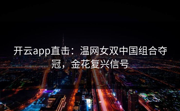 开云app直击:温网女双中国组合夺冠,金花复兴信号