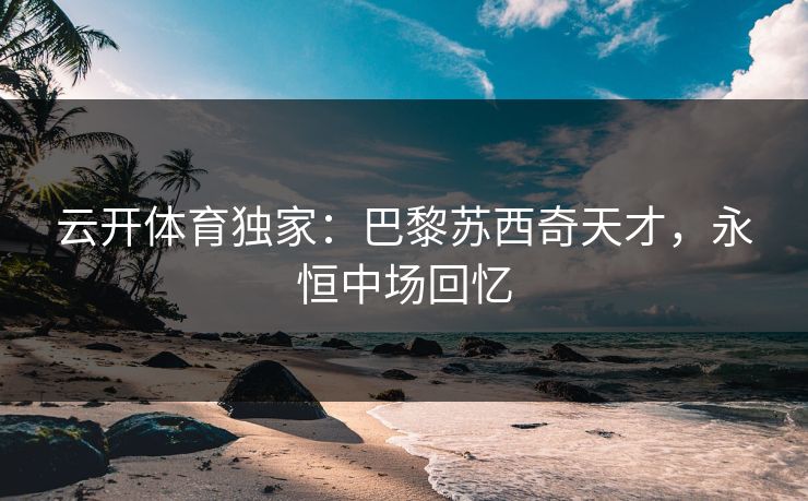 云开体育独家:巴黎苏西奇天才,永恒中场回忆