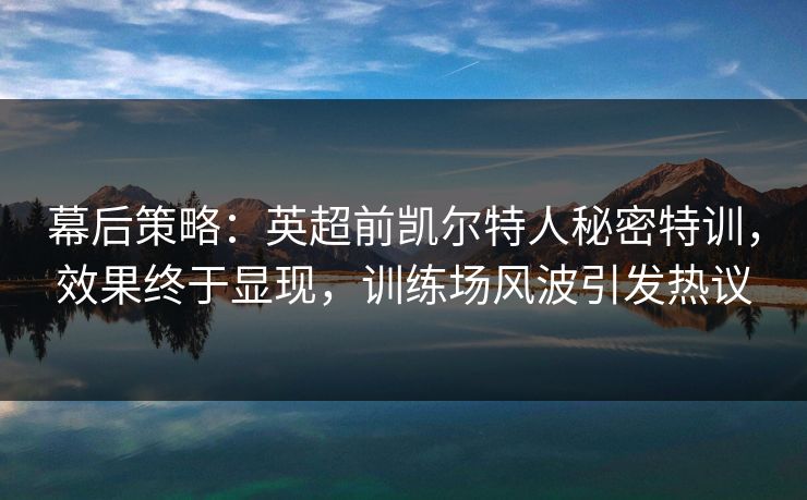 幕后策略:英超前凯尔特人秘密特训,效果终于显现,训练场风波引发热议