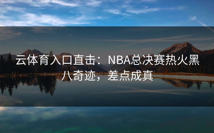 云体育入口直击:NBA总决赛热火黑八奇迹,差点成真