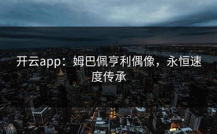开云app:姆巴佩亨利偶像,永恒速度传承
