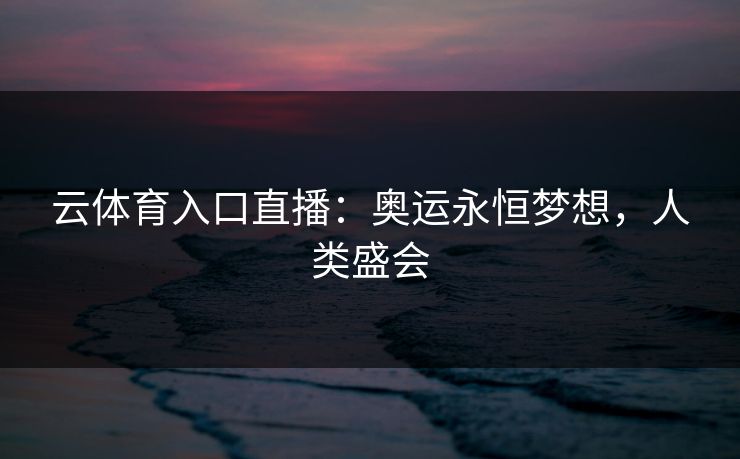 云体育入口直播：奥运永恒梦想，人类盛会