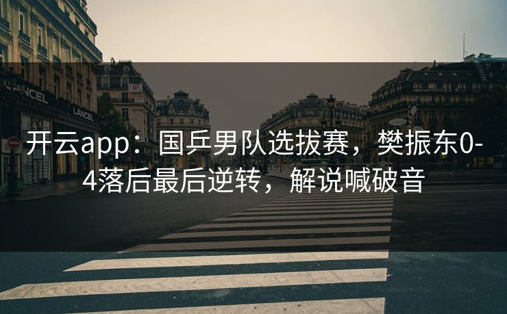 开云app：国乒男队选拔赛，樊振东0-4落后最后逆转，解说喊破音