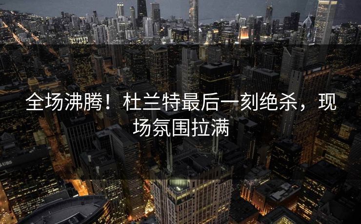全场沸腾!杜兰特最后一刻绝杀,现场氛围拉满 全场沸腾!杜兰特最后一刻绝杀,现场氛围拉满
