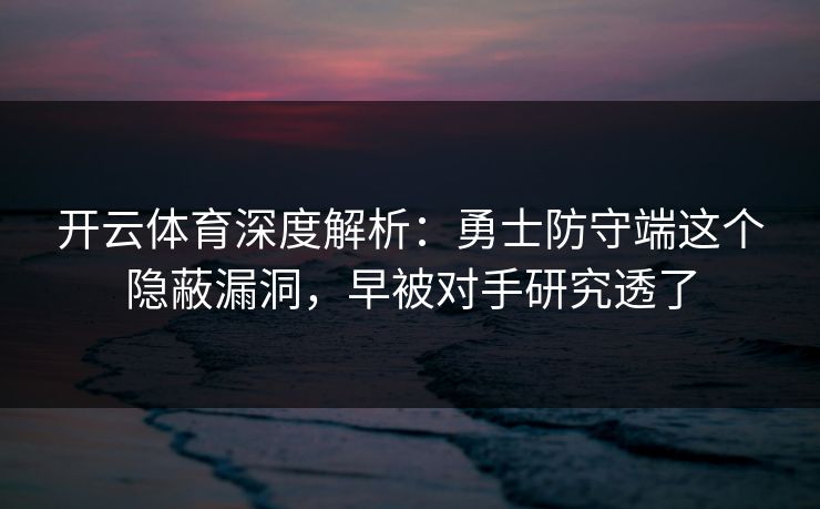 开云体育深度解析:勇士防守端这个隐蔽漏洞,早被对手研究透了