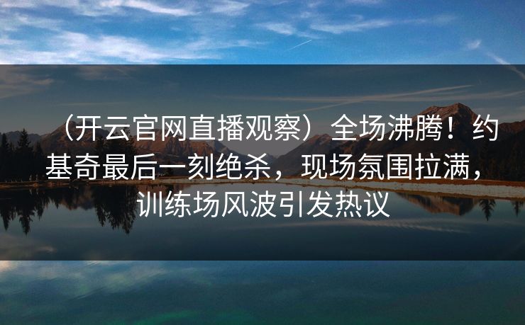 （开云官网直播观察）全场沸腾！约基奇最后一刻绝杀，现场氛围拉满，训练场风波引发热议