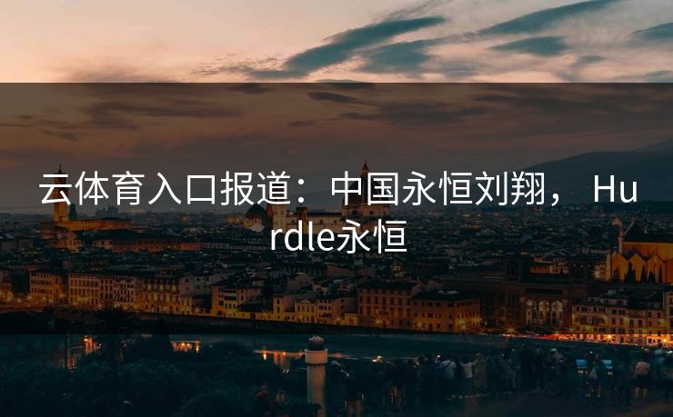 云体育入口报道：中国永恒刘翔， Hurdle永恒