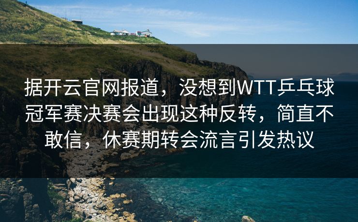 据开云官网报道，没想到WTT乒乓球冠军赛决赛会出现这种反转，简直不敢信，休赛期转会流言引发热议