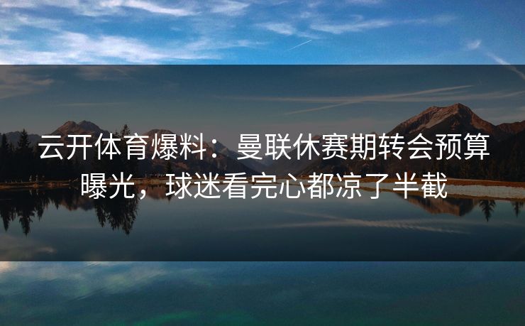 云开体育爆料:曼联休赛期转会预算曝光,球迷看完心都凉了半截