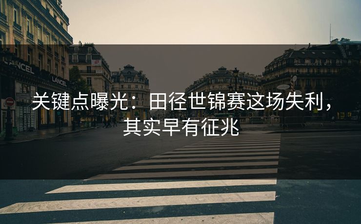 关键点曝光：田径世锦赛这场失利，其实早有征兆