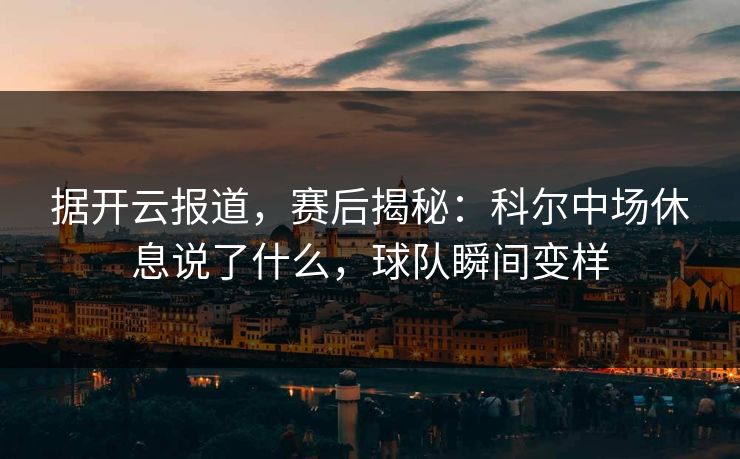 据开云报道,赛后揭秘:科尔中场休息说了什么,球队瞬间变样