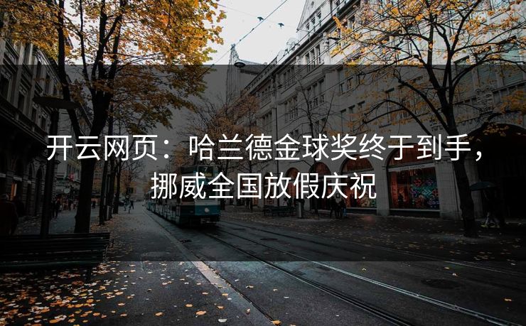 开云网页：哈兰德金球奖终于到手，挪威全国放假庆祝
