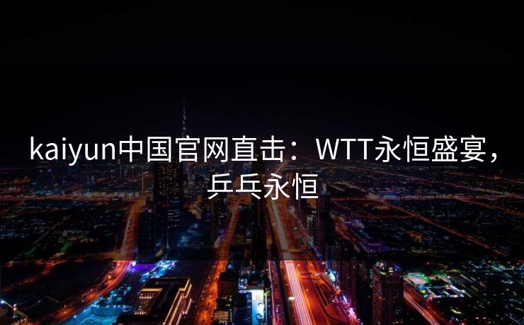 kaiyun中国官网直击：WTT永恒盛宴，乒乓永恒