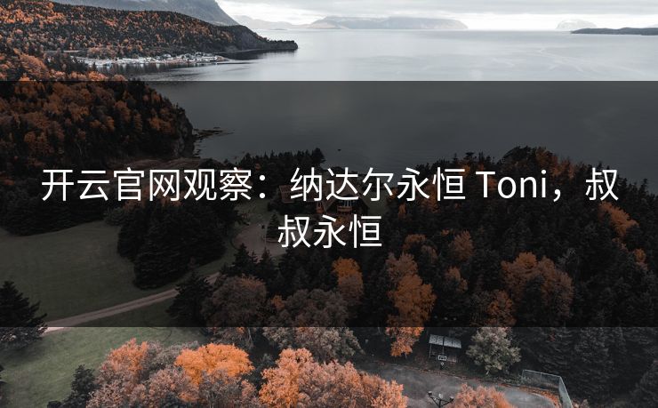 开云官网观察：纳达尔永恒 Toni，叔叔永恒