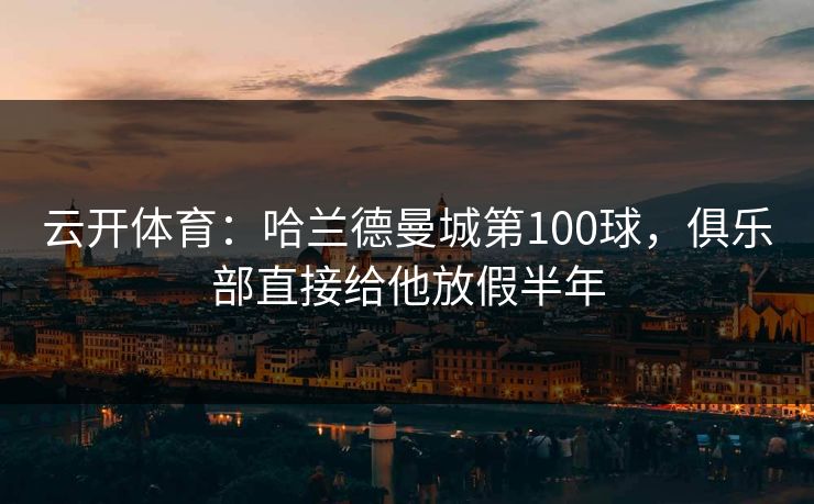 云开体育：哈兰德曼城第100球，俱乐部直接给他放假半年