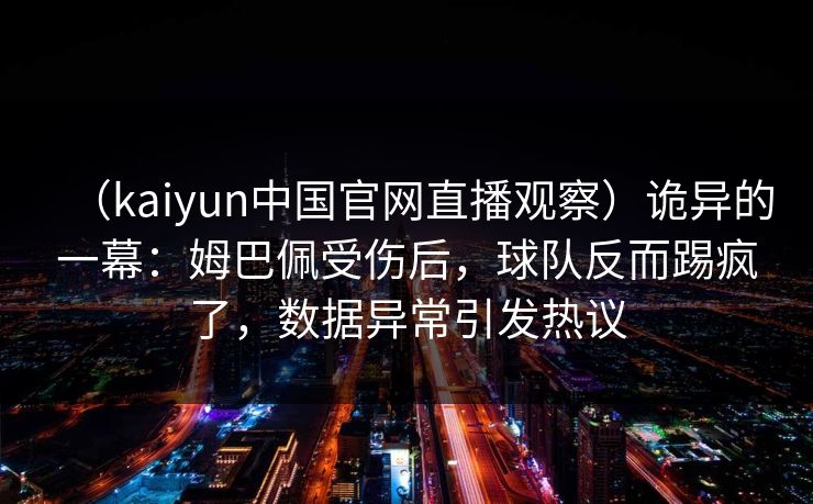 （kaiyun中国官网直播观察）诡异的一幕：姆巴佩受伤后，球队反而踢疯了，数据异常引发热议  第1张