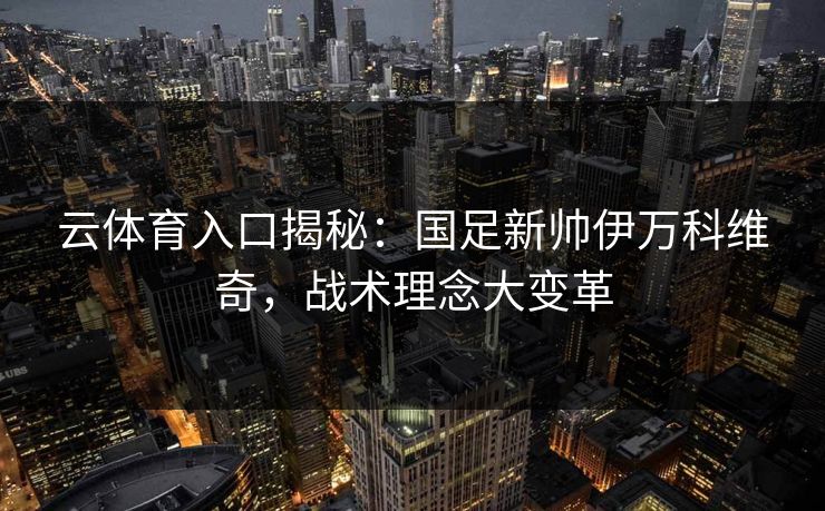 云体育入口揭秘：国足新帅伊万科维奇，战术理念大变革  第1张