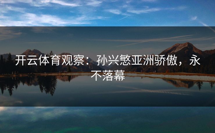 开云体育观察:孙兴慜亚洲骄傲,永不落幕 第1张 开云体育观察:孙兴慜亚洲骄傲,永不落幕 第1张