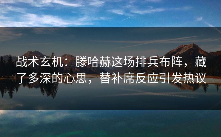 战术玄机:滕哈赫这场排兵布阵,藏了多深的心思,替补席反应引发热议 第1张 战术玄机:滕哈赫这场排兵布阵,藏了多深的心思,替补席反应引发热议 第1张