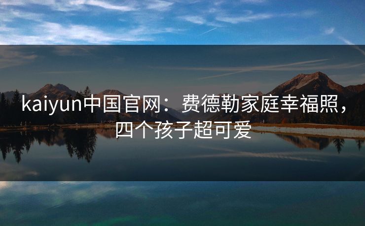 kaiyun中国官网：费德勒家庭幸福照，四个孩子超可爱