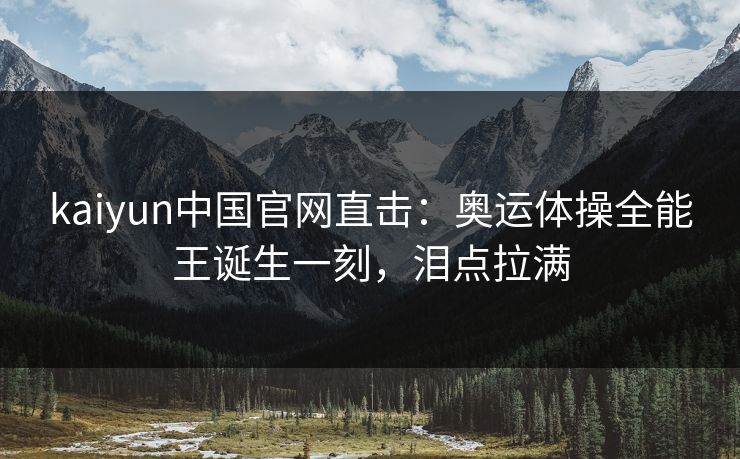 kaiyun中国官网直击：奥运体操全能王诞生一刻，泪点拉满