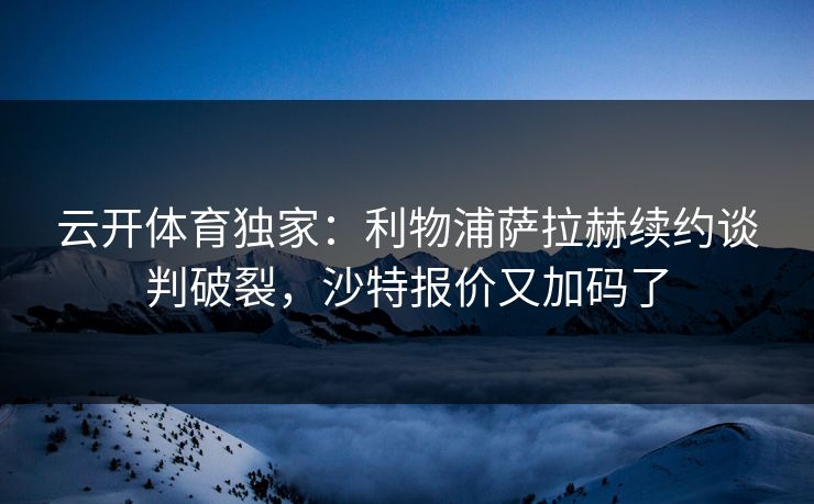 云开体育独家：利物浦萨拉赫续约谈判破裂，沙特报价又加码了  第1张