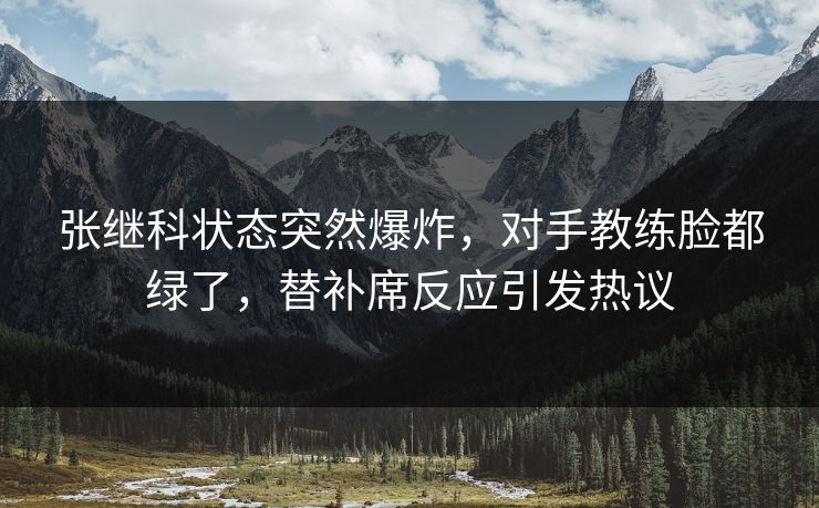 张继科状态突然爆炸,对手教练脸都绿了,替补席反应引发热议