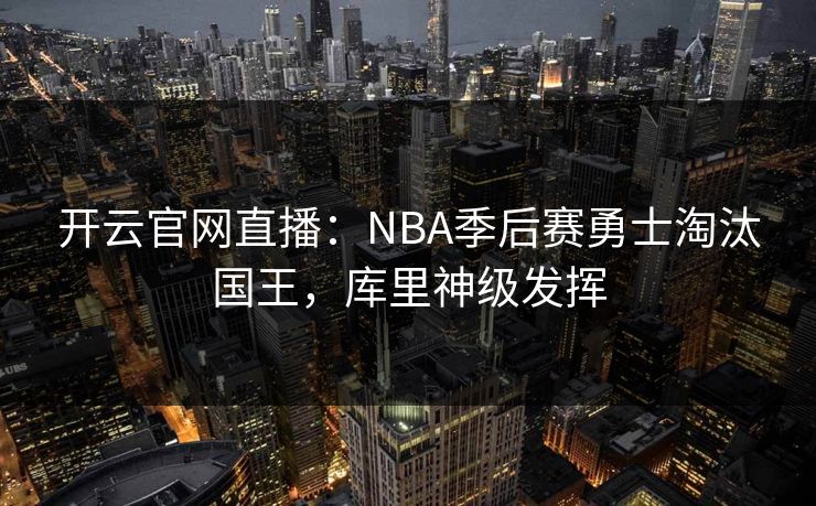 开云官网直播:NBA季后赛勇士淘汰国王,库里神级发挥 第1张 开云官网直播:NBA季后赛勇士淘汰国王,库里神级发挥 第1张